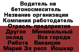 Водитель на бетоносмеситель › Название организации ­ Компания-работодатель › Отрасль предприятия ­ Другое › Минимальный оклад ­ 1 - Все города Работа » Вакансии   . Марий Эл респ.,Йошкар-Ола г.